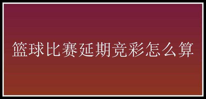 篮球比赛延期竞彩怎么算