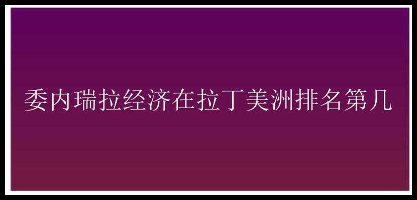 委内瑞拉经济在拉丁美洲排名第几