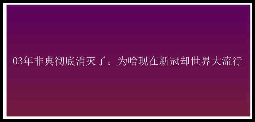 03年非典彻底消灭了。为啥现在新冠却世界大流行