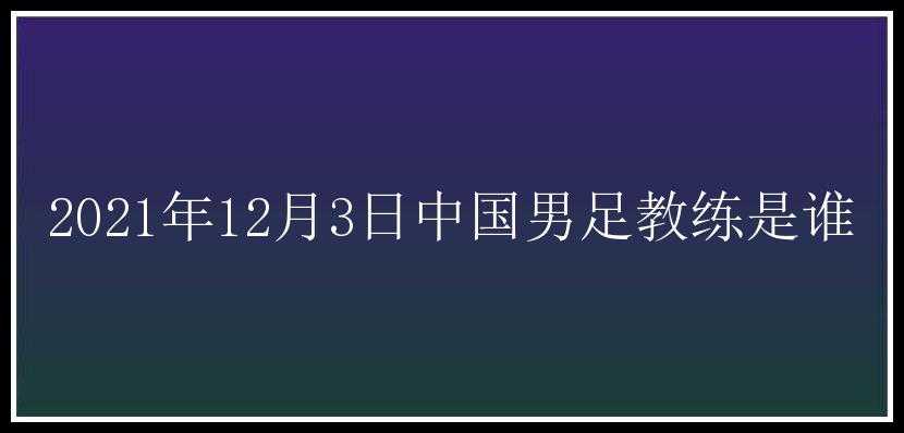 2021年12月3日中国男足教练是谁