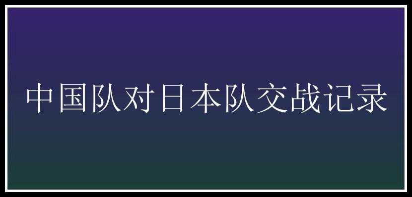 中国队对日本队交战记录