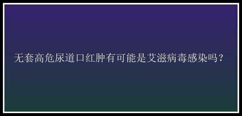 无套高危尿道口红肿有可能是艾滋病毒感染吗？