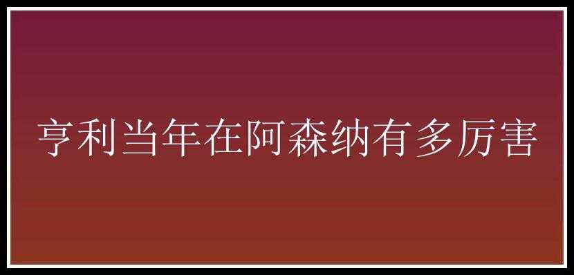 亨利当年在阿森纳有多厉害