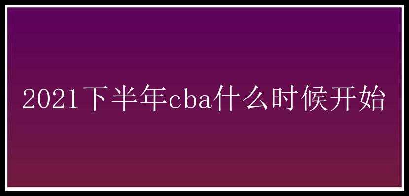 2021下半年cba什么时候开始