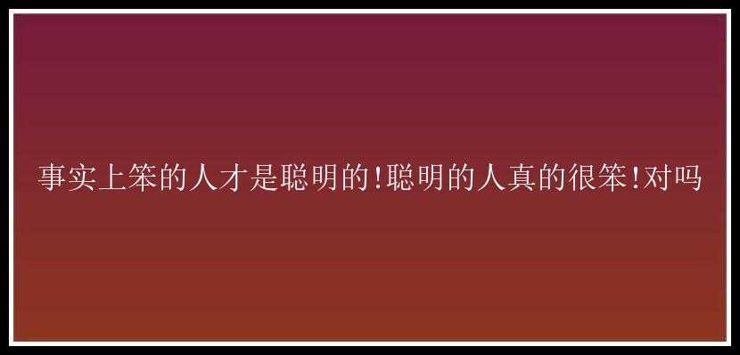 事实上笨的人才是聪明的!聪明的人真的很笨!对吗