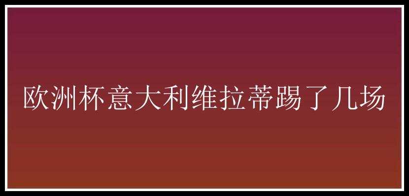 欧洲杯意大利维拉蒂踢了几场