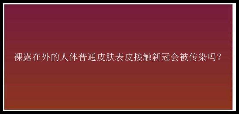 裸露在外的人体普通皮肤表皮接触新冠会被传染吗？