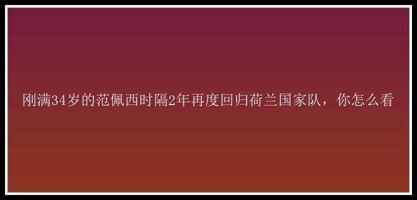 刚满34岁的范佩西时隔2年再度回归荷兰国家队，你怎么看