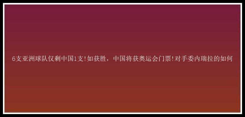 6支亚洲球队仅剩中国1支!如获胜，中国将获奥运会门票!对手委内瑞拉的如何