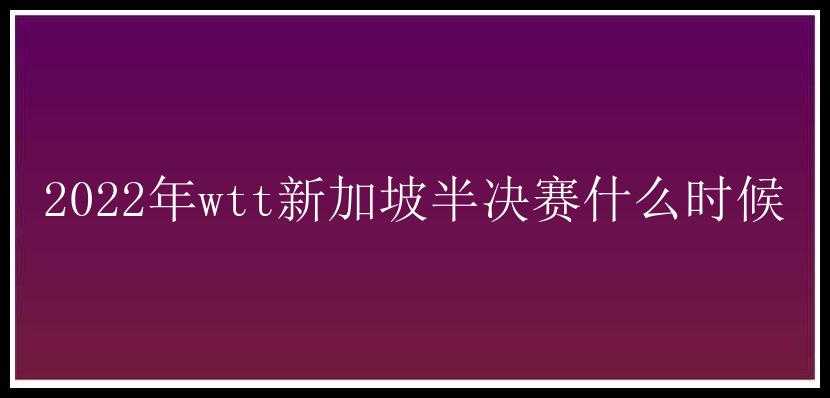 2022年wtt新加坡半决赛什么时候