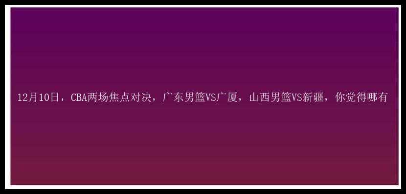 12月10日，CBA两场焦点对决，广东男篮VS广厦，山西男篮VS新疆，你觉得哪有