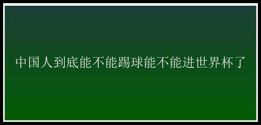 中国人到底能不能踢球能不能进世界杯了