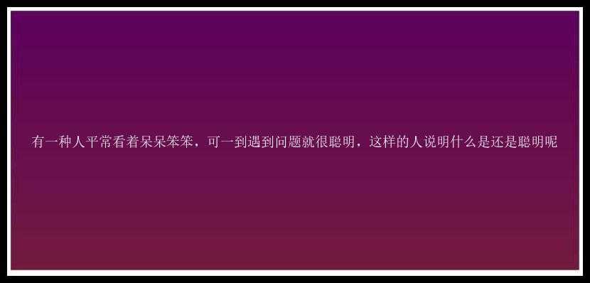 有一种人平常看着呆呆笨笨，可一到遇到问题就很聪明，这样的人说明什么是还是聪明呢