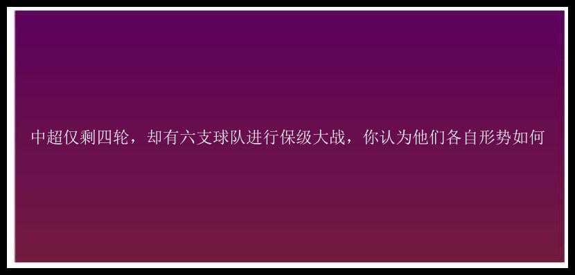 中超仅剩四轮，却有六支球队进行保级大战，你认为他们各自形势如何