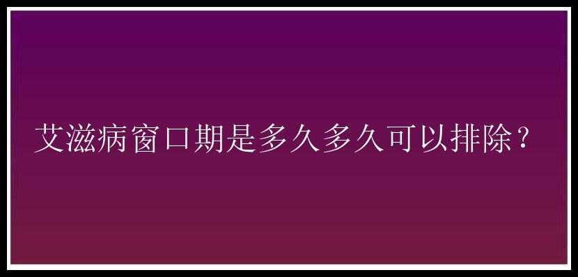 艾滋病窗口期是多久多久可以排除？