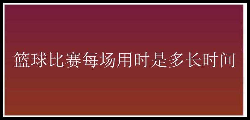 篮球比赛每场用时是多长时间