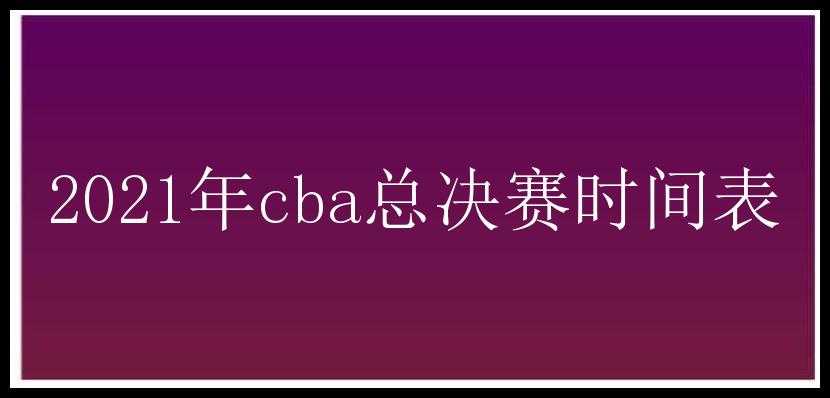 2021年cba总决赛时间表