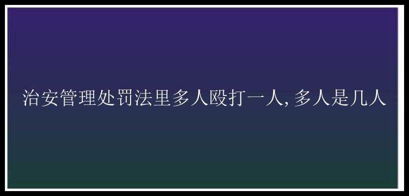 治安管理处罚法里多人殴打一人,多人是几人