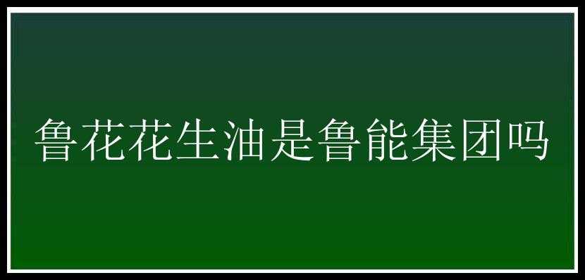 鲁花花生油是鲁能集团吗