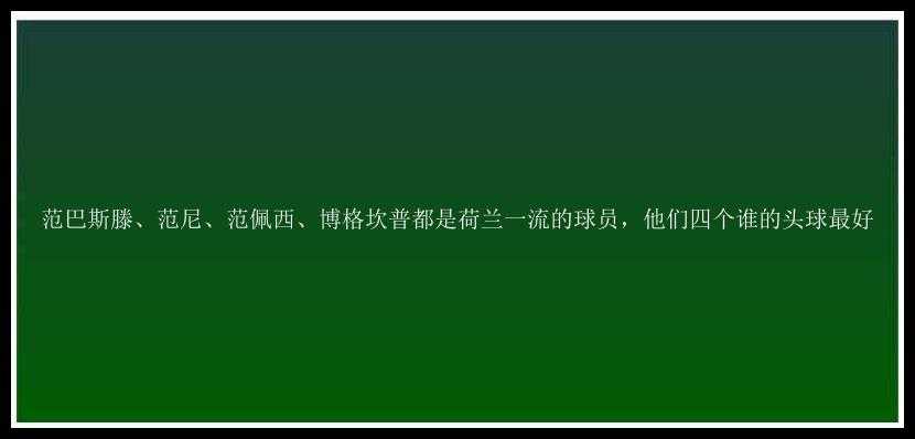 范巴斯滕、范尼、范佩西、博格坎普都是荷兰一流的球员，他们四个谁的头球最好