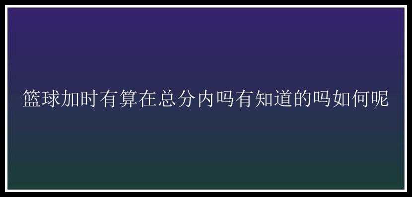 篮球加时有算在总分内吗有知道的吗如何呢