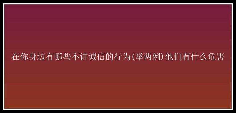 在你身边有哪些不讲诚信的行为(举两例)他们有什么危害