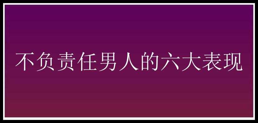 不负责任男人的六大表现