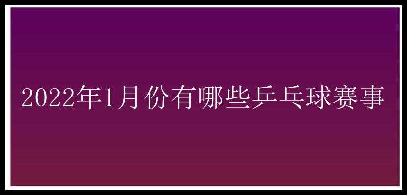 2022年1月份有哪些乒乓球赛事