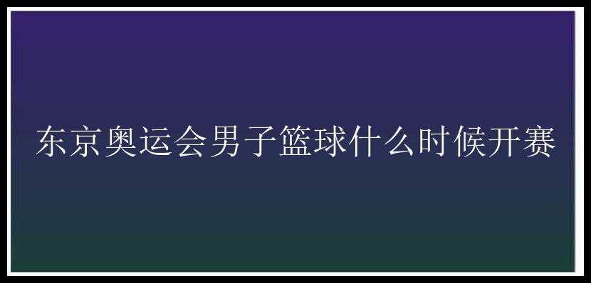 东京奥运会男子篮球什么时候开赛