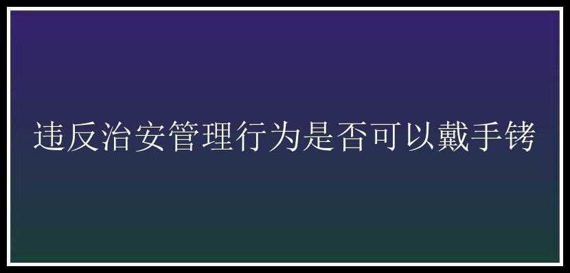 违反治安管理行为是否可以戴手铐