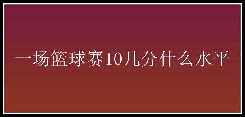 一场篮球赛10几分什么水平