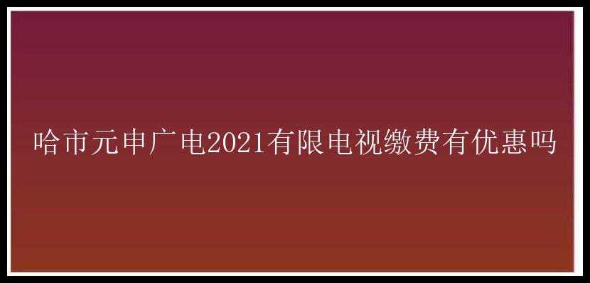 哈市元申广电2021有限电视缴费有优惠吗