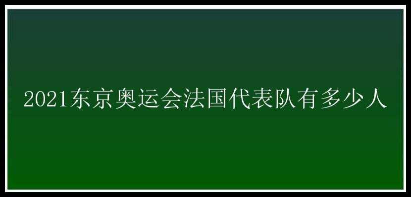 2021东京奥运会法国代表队有多少人