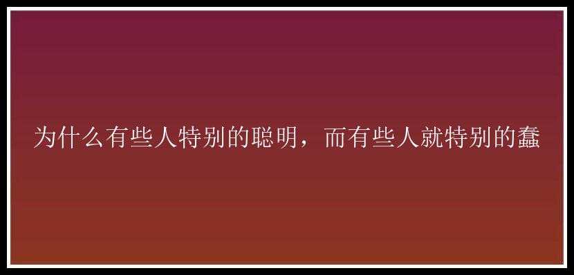 为什么有些人特别的聪明，而有些人就特别的蠢