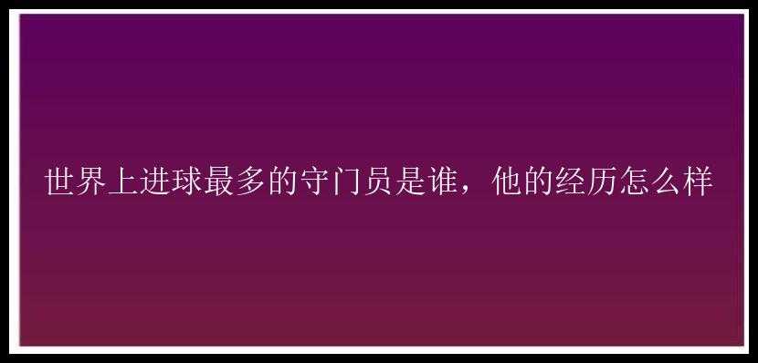 世界上进球最多的守门员是谁，他的经历怎么样