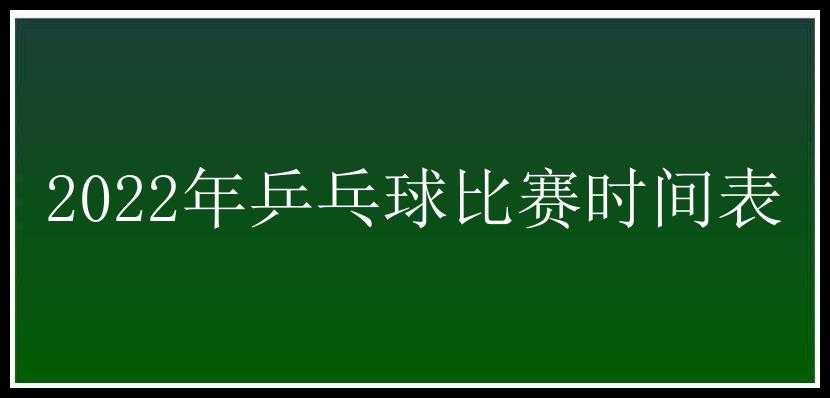 2022年乒乓球比赛时间表