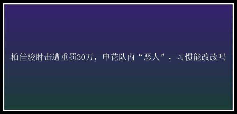 柏佳骏肘击遭重罚30万，申花队内“恶人”，习惯能改改吗