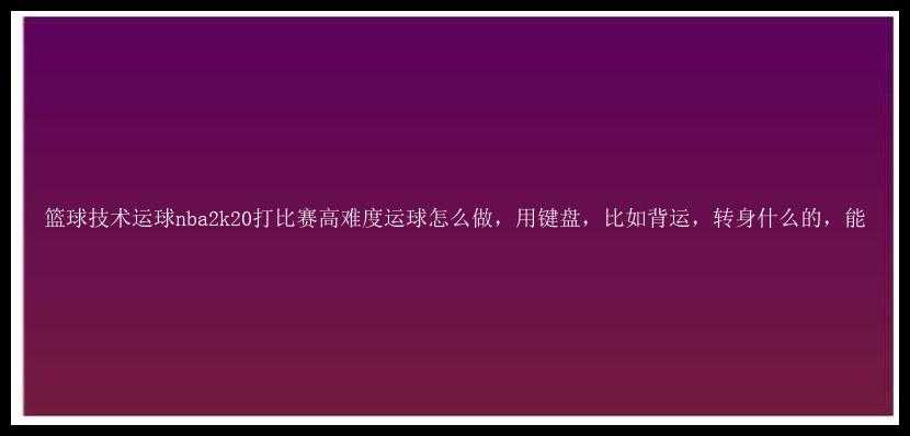 篮球技术运球nba2k20打比赛高难度运球怎么做，用键盘，比如背运，转身什么的，能