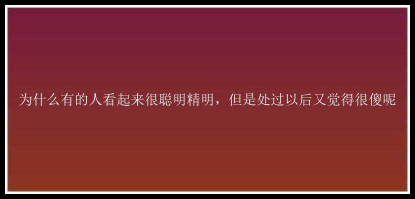 为什么有的人看起来很聪明精明，但是处过以后又觉得很傻呢