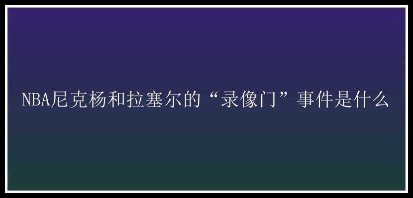 NBA尼克杨和拉塞尔的“录像门”事件是什么