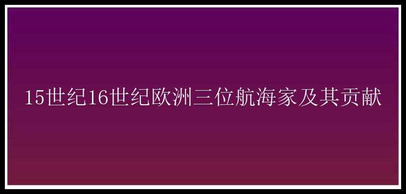 15世纪16世纪欧洲三位航海家及其贡献