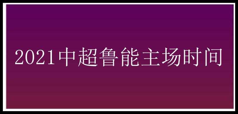 2021中超鲁能主场时间