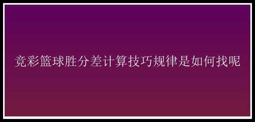 竞彩篮球胜分差计算技巧规律是如何找呢