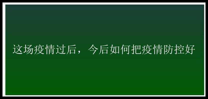 这场疫情过后，今后如何把疫情防控好