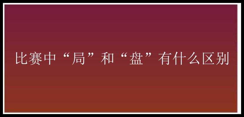 比赛中“局”和“盘”有什么区别