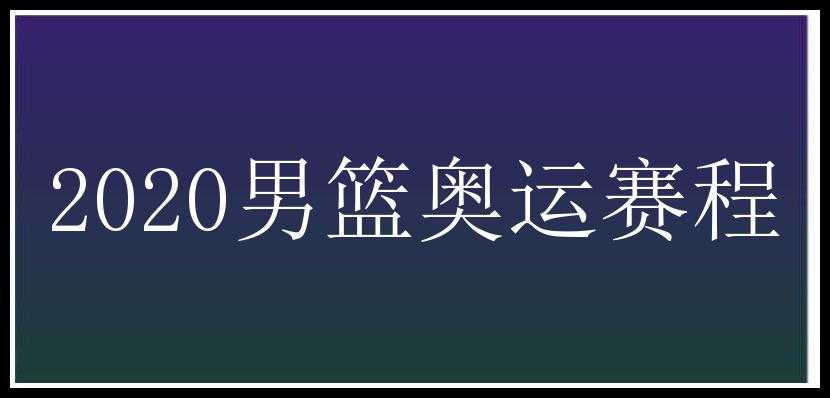 2020男篮奥运赛程