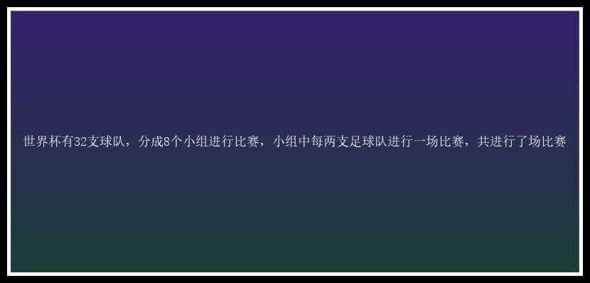 世界杯有32支球队，分成8个小组进行比赛，小组中每两支足球队进行一场比赛，共进行了场比赛