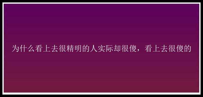 为什么看上去很精明的人实际却很傻，看上去很傻的