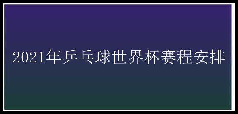 2021年乒乓球世界杯赛程安排