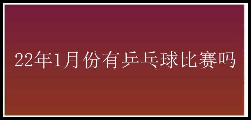 22年1月份有乒乓球比赛吗